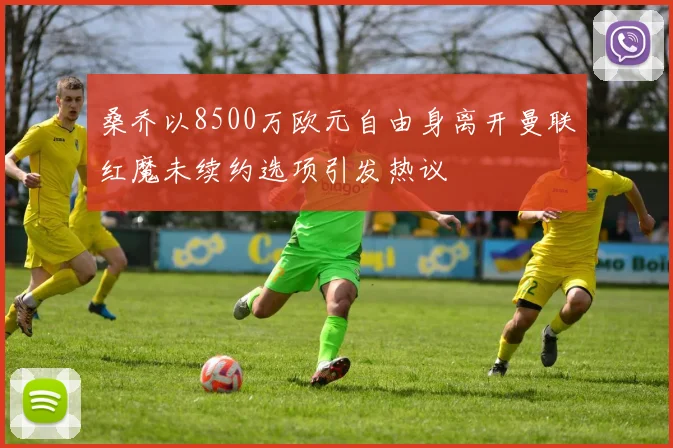 桑乔以8500万欧元自由身离开曼联红魔未续约选项引发热议