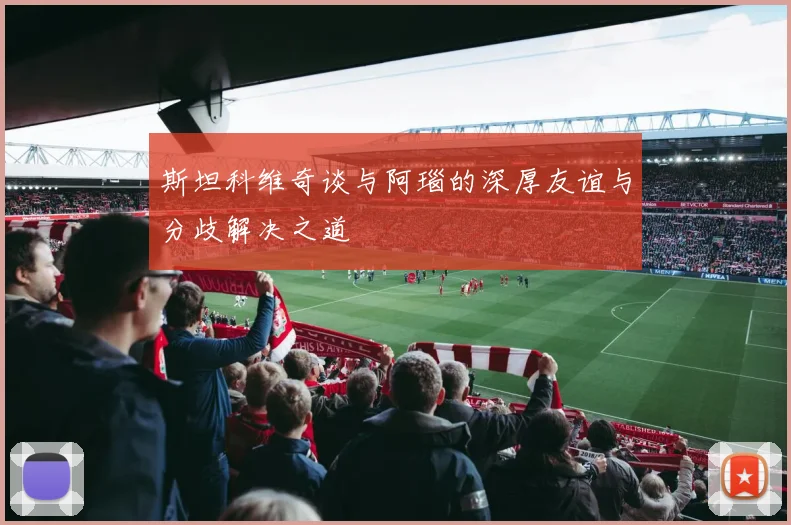斯坦科维奇谈与阿瑙的深厚友谊与分歧解决之道