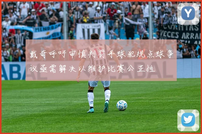 戴奇呼吁审慎判罚手球犯规点球争议亟需解决以维护比赛公正性