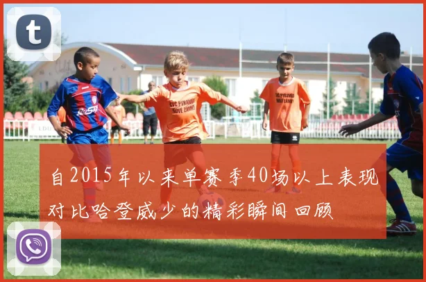 自2015年以来单赛季40场以上表现对比哈登威少的精彩瞬间回顾