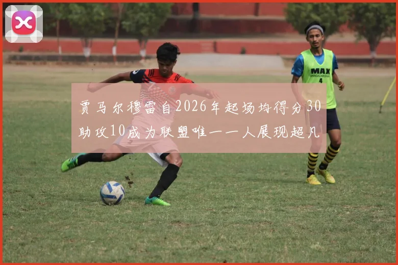 贾马尔穆雷自2026年起场均得分30助攻10成为联盟唯一一人展现超凡实力