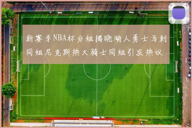 新赛季NBA杯分组揭晓湖人勇士马刺同组尼克斯热火骑士同组引发热议