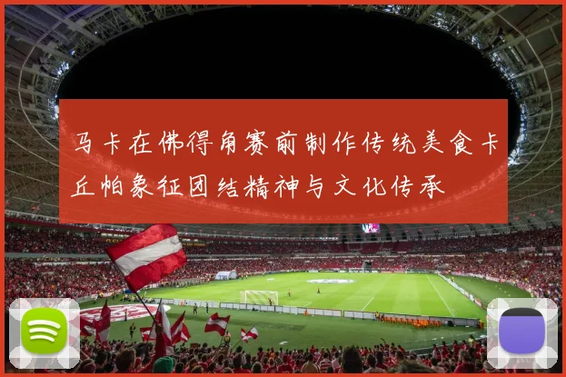 马卡在佛得角赛前制作传统美食卡丘帕象征团结精神与文化传承
