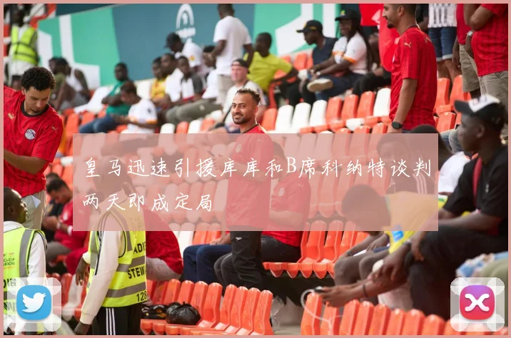 皇马迅速引援库库和B席科纳特谈判两天即成定局