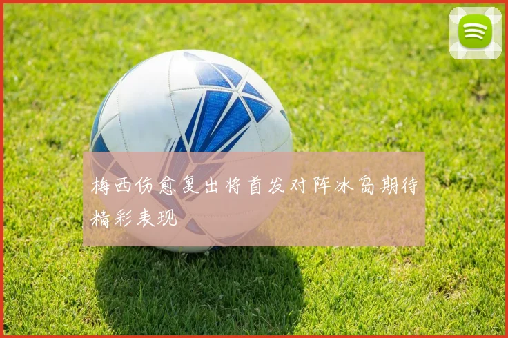梅西伤愈复出将首发对阵冰岛期待精彩表现
