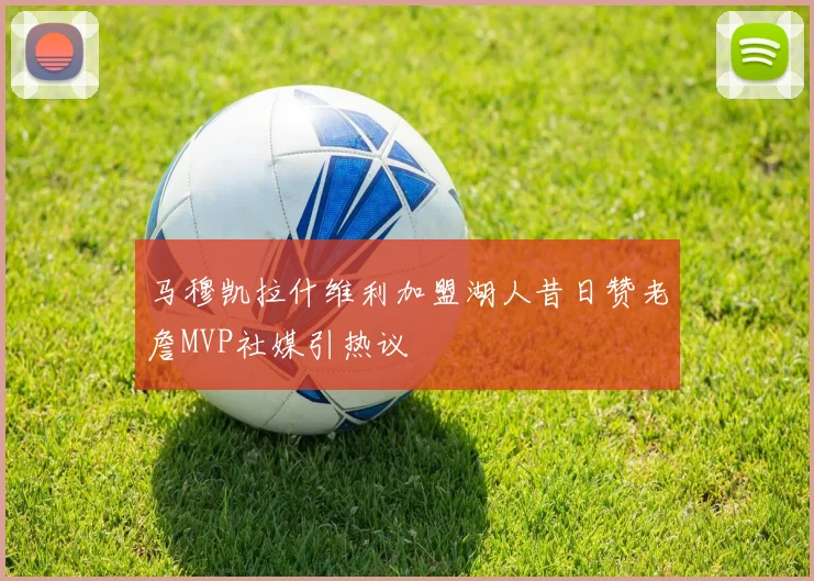 马穆凯拉什维利加盟湖人昔日赞老詹MVP社媒引热议