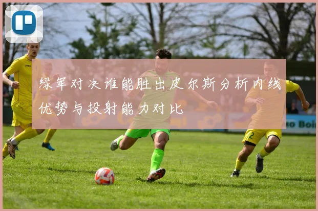 绿军对决谁能胜出皮尔斯分析内线优势与投射能力对比