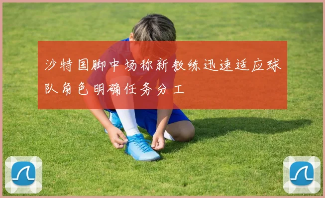 沙特国脚中场称新教练迅速适应球队角色明确任务分工