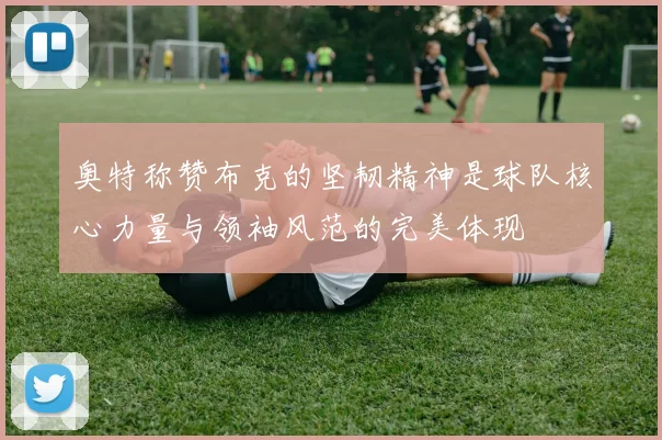 奥特称赞布克的坚韧精神是球队核心力量与领袖风范的完美体现