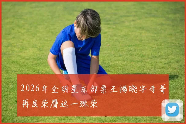 2026年全明星东部票王揭晓字母哥再度荣膺这一殊荣