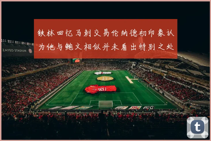 铁林回忆马刺交易伦纳德初印象认为他与鲍文相似并未看出特别之处