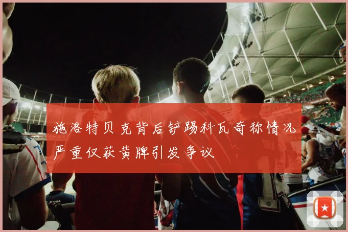 施洛特贝克背后铲踢科瓦奇称情况严重仅获黄牌引发争议