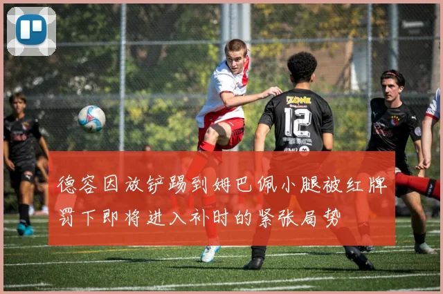 德容因放铲踢到姆巴佩小腿被红牌罚下即将进入补时的紧张局势