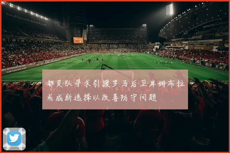 都灵队寻求引援罗马后卫库姆布拉或成新选择以改善防守问题