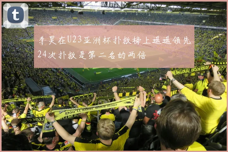 李昊在U23亚洲杯扑救榜上遥遥领先24次扑救是第二名的两倍