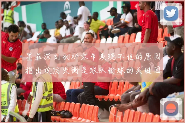 墨菲深刻剖析末节表现不佳的原因指出攻防失衡是球队输球的关键因素