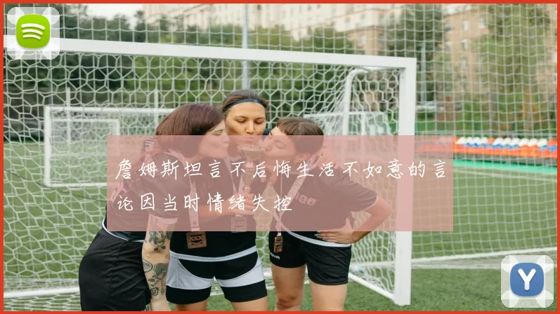 詹姆斯坦言不后悔生活不如意的言论因当时情绪失控