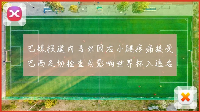 巴媒报道内马尔因右小腿疼痛接受巴西足协检查或影响世界杯入选名单