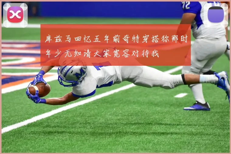库兹马回忆五年前奇特穿搭称那时年少无知请大家宽容对待我