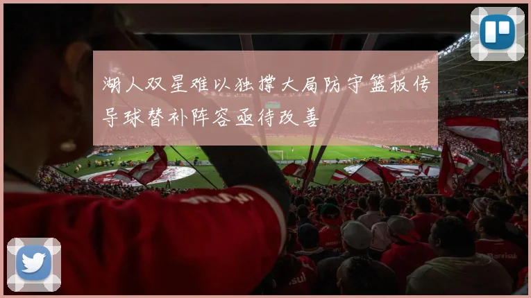 湖人双星难以独撑大局防守篮板传导球替补阵容亟待改善