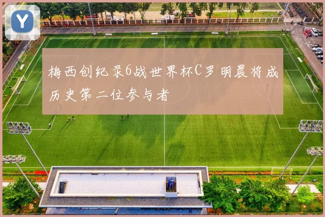 梅西创纪录6战世界杯C罗明晨将成历史第二位参与者