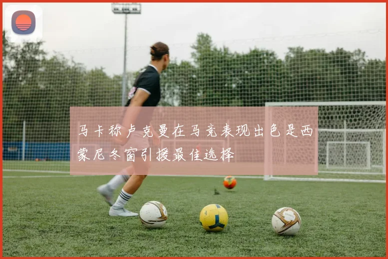 马卡称卢克曼在马竞表现出色是西蒙尼冬窗引援最佳选择