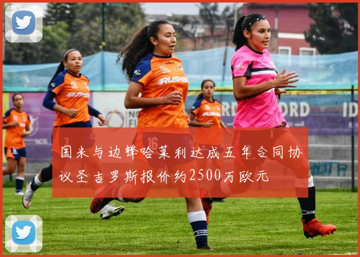 国米与边锋哈莱利达成五年合同协议圣吉罗斯报价约2500万欧元