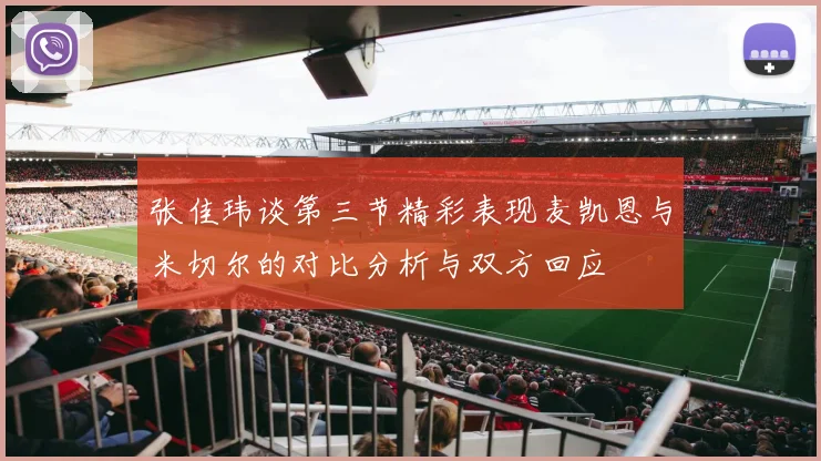 张佳玮谈第三节精彩表现麦凯恩与米切尔的对比分析与双方回应