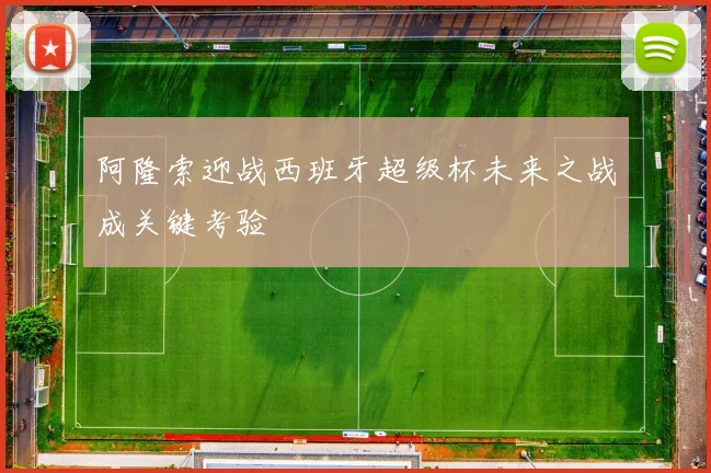 阿隆索迎战西班牙超级杯未来之战成关键考验
