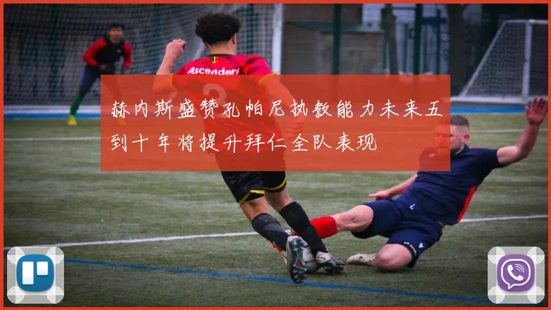 赫内斯盛赞孔帕尼执教能力未来五到十年将提升拜仁全队表现